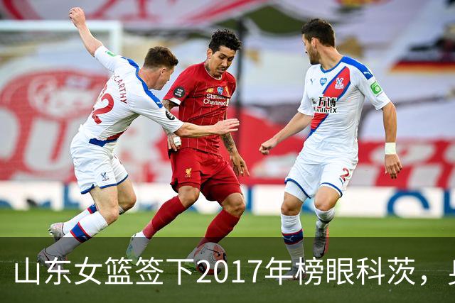 山东女篮签下2017年榜眼科茨，身高193cm