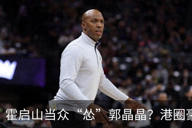 霍启山当众“怂”郭晶晶？港圈豪门小叔的心里话曝光！从一声大嫂，到打心底敬重佩服
