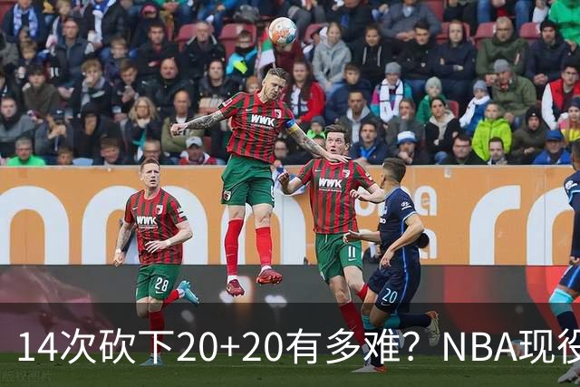 14次砍下20+20有多难？NBA现役仅5人，约基奇22次第二，庄神独一档